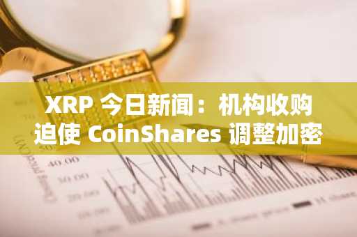 XRP 今日新闻：机构收购迫使 CoinShares 调整加密货币战略