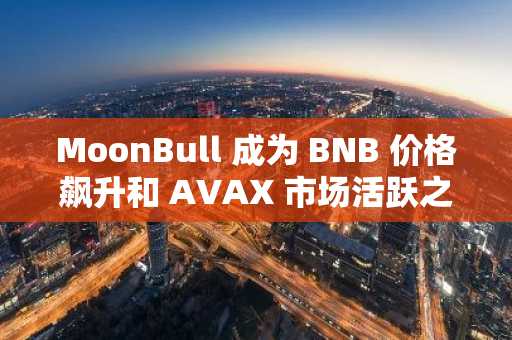 MoonBull 成为 BNB 价格飙升和 AVAX 市场活跃之际最值得关注的加密货币预售项目之一，并因此登上新闻头条。