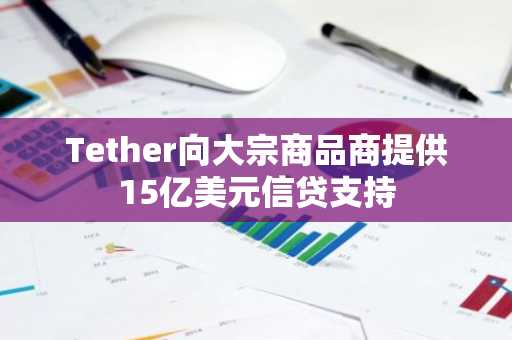 Tether向大宗商品商提供15亿美元信贷支持