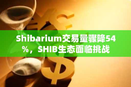 Shibarium交易量骤降54%，SHIB生态面临挑战