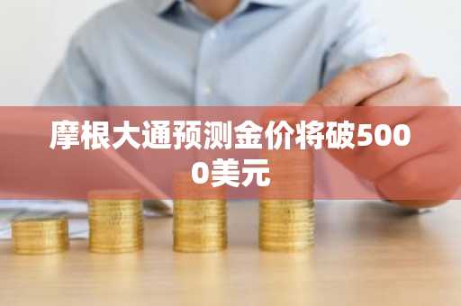 摩根大通预测金价将破5000美元