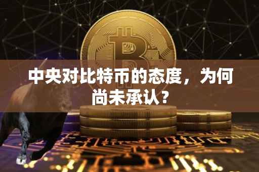 中央对比特币的态度，为何尚未承认？
