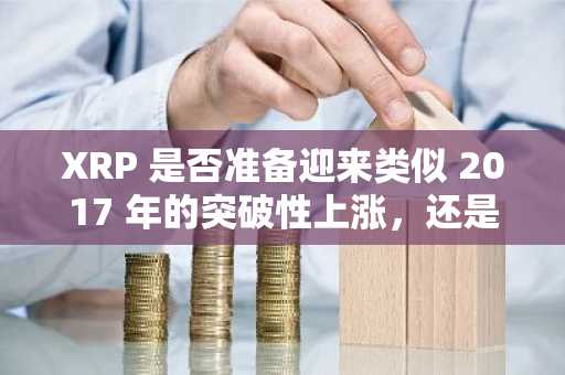 XRP 是否准备迎来类似 2017 年的突破性上涨,还是将面临又一次拉高出货周期?