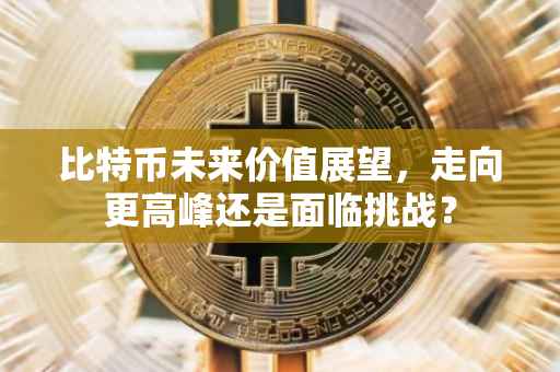 比特币未来价值展望，走向更高峰还是面临挑战？