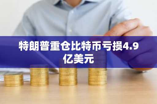 特朗普重仓比特币亏损4.9亿美元