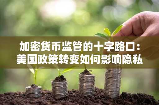 加密货币监管的十字路口:美国政策转变如何影响隐私技术和去中心化金融领域的投资机会