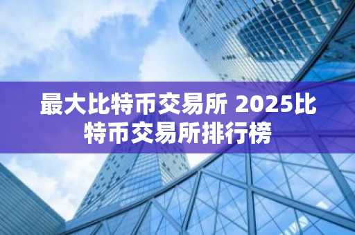 最大比特币交易所 2025比特币交易所排行榜