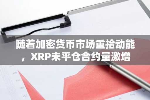 随着加密货币市场重拾动能，XRP未平仓合约量激增