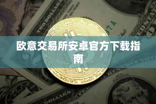 欧意交易所安卓官方下载指南