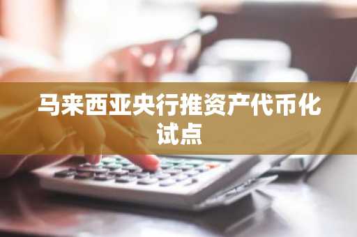 马来西亚央行推资产代币化试点
