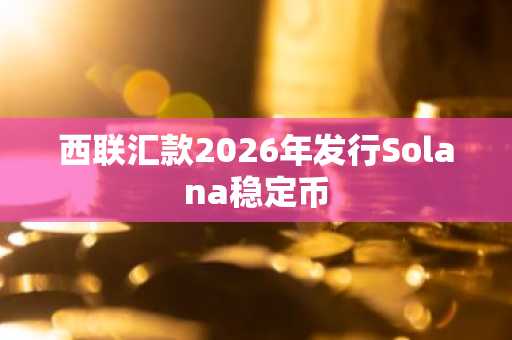 西联汇款2026年发行Solana稳定币