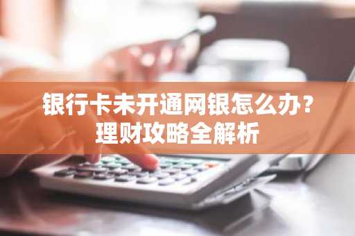 银行卡未开通网银怎么办?理财攻略全解析
