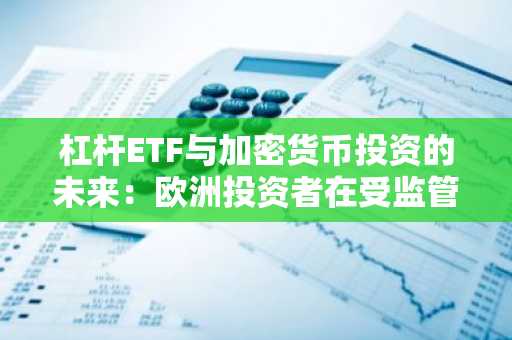 杠杆ETF与加密货币投资的未来：欧洲投资者在受监管且市场规模不断扩大的市场中的战略定位