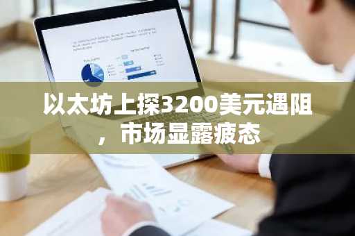 以太坊上探3200美元遇阻，市场显露疲态