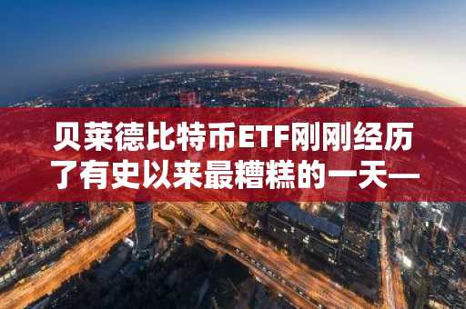 贝莱德比特币ETF刚刚经历了有史以来最糟糕的一天——比特币再次暴跌