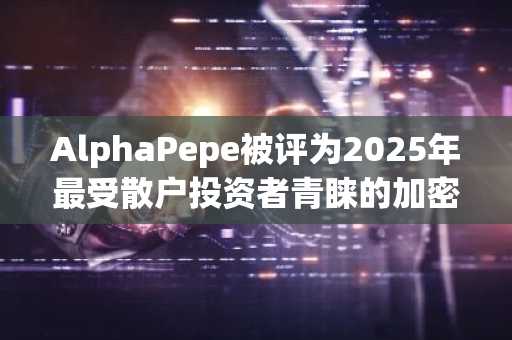 AlphaPepe被评为2025年最受散户投资者青睐的加密货币之一