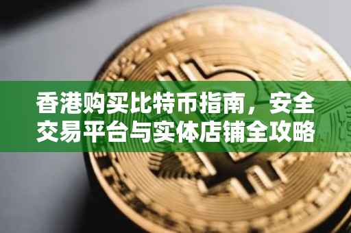 香港购买比特币指南,安全交易平台与实体店铺全攻略