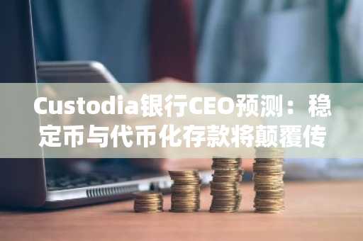 Custodia银行CEO预测：稳定币与代币化存款将颠覆传统ACH支付系统