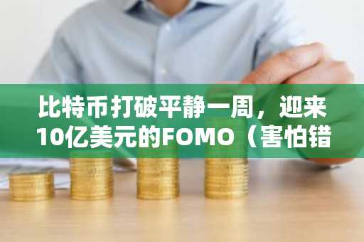 比特币打破平静一周，迎来10亿美元的FOMO（害怕错过）买盘。