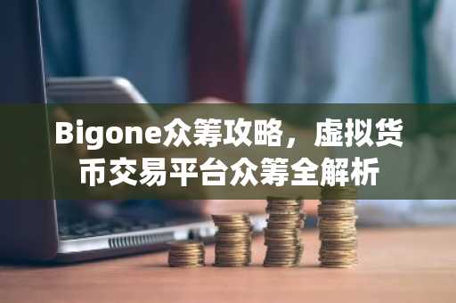 Bigone众筹攻略，虚拟货币交易平台众筹全解析