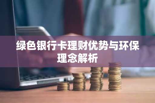 绿色银行卡理财优势与环保理念解析