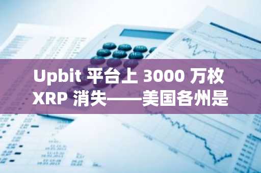 Upbit 平台上 3000 万枚 XRP 消失——美国各州是否正在准备一场 XRP 税收革命?