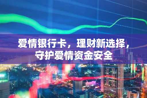 爱情银行卡，理财新选择，守护爱情资金安全