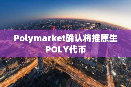 Polymarket确认将推原生POLY代币
