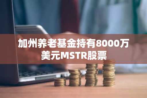 加州养老基金持有8000万美元MSTR股票