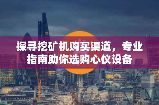 探寻挖矿机购买渠道,专业指南助你选购心仪设备