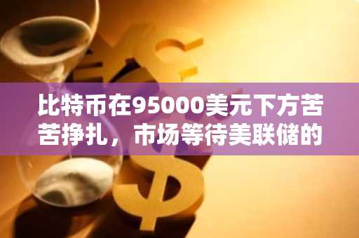 比特币在95000美元下方苦苦挣扎，市场等待美联储的决定