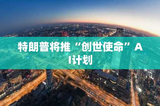 特朗普将推“创世使命”AI计划