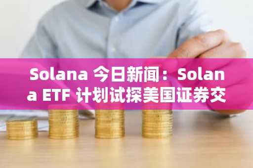 Solana 今日新闻:Solana ETF 计划试探美国证券交易委员会在比特币之后的立场