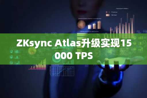 ZKsync Atlas升级实现15000 TPS