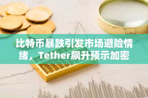 比特币暴跌引发市场避险情绪，Tether飙升预示加密市场关键转折