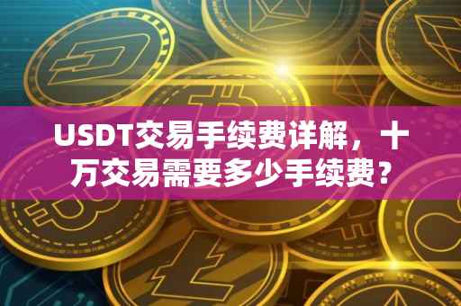 USDT交易手续费详解，十万交易需要多少手续费？