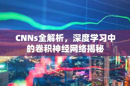 CNNs全解析，深度学习中的卷积神经网络揭秘