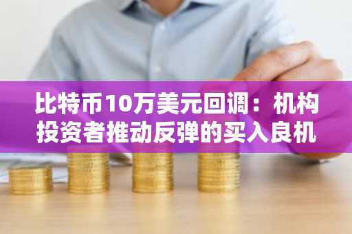 比特币10万美元回调：机构投资者推动反弹的买入良机