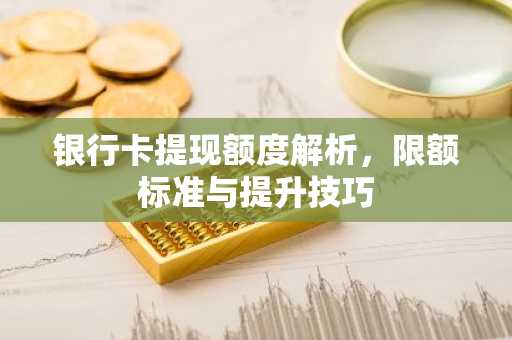 银行卡提现额度解析，限额标准与提升技巧