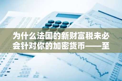 为什么法国的新财富税未必会针对你的加密货币——至少目前如此
