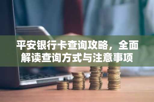 平安银行卡查询攻略，全面解读查询方式与注意事项