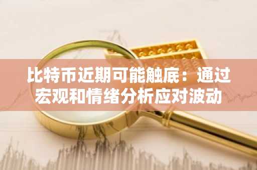 比特币近期可能触底：通过宏观和情绪分析应对波动