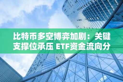 比特币多空博弈加剧：关键支撑位承压 ETF资金流向分化
