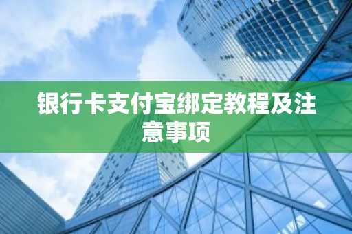 银行卡支付宝绑定教程及注意事项