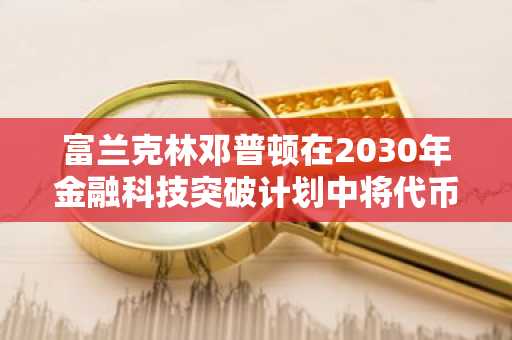 富兰克林邓普顿在2030年金融科技突破计划中将代币化基金引入香港