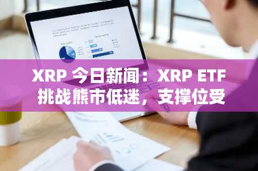 XRP 今日新闻:XRP ETF 挑战熊市低迷,支撑位受试探