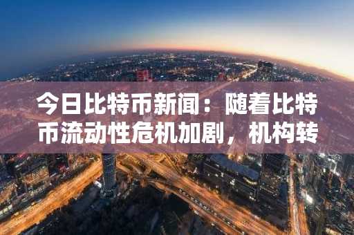 今日比特币新闻：随着比特币流动性危机加剧，机构转向代币化国库券