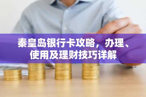 秦皇岛银行卡攻略，办理、使用及理财技巧详解