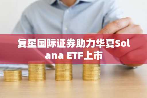 复星国际证券助力华夏Solana ETF上市