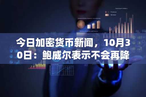 今日加密货币新闻,10月30日:鲍威尔表示不会再降息,特朗普与中国达成协议,但比特币价格暴跌 | 加密货币时代结束了吗?